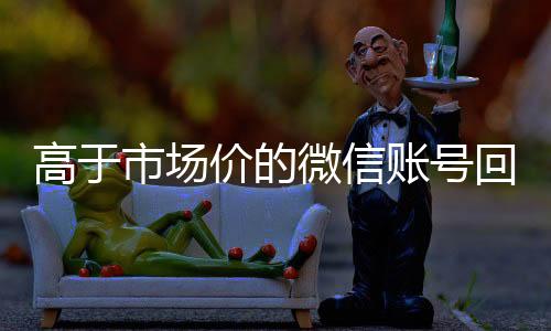 高于市场价的微信账号回收价格表(微信号回收平台交易200)